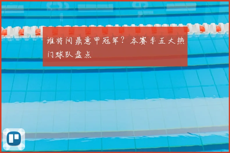 谁将问鼎意甲冠军?本赛季五大热门球队盘点