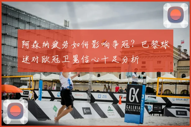 阿森纳疲劳如何影响争冠?巴黎球迷对欧冠卫冕信心十足分析