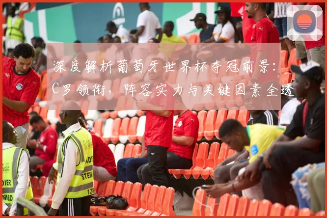 深度解析葡萄牙世界杯夺冠前景：C罗领衔，阵容实力与关键因素全透视