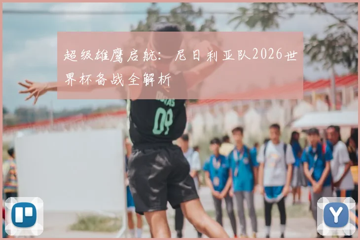 超级雄鹰启航:尼日利亚队2026世界杯备战全解析