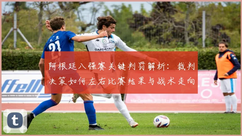 阿根廷八强赛关键判罚解析:裁判决策如何左右比赛结果与战术走向