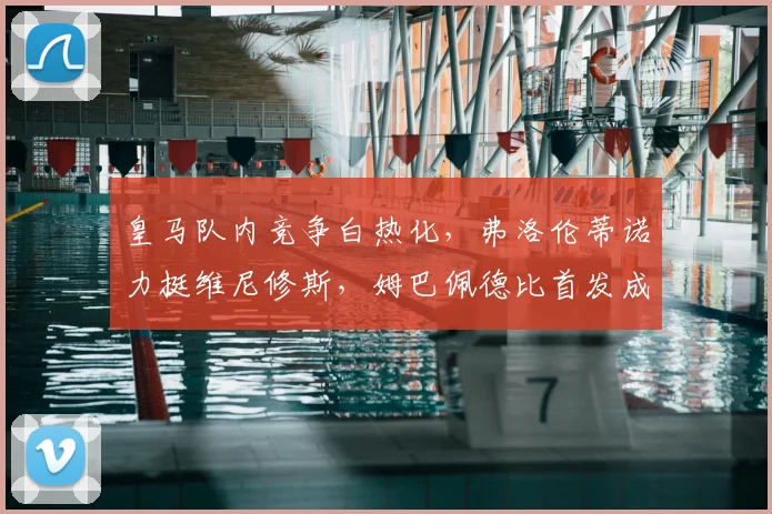 皇马队内竞争白热化，弗洛伦蒂诺力挺维尼修斯，姆巴佩德比首发成疑