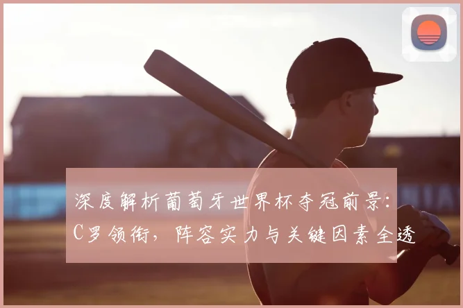 深度解析葡萄牙世界杯夺冠前景:C罗领衔,阵容实力与关键因素全透视