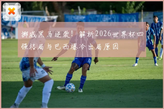 挪威黑马逆袭!解析2026世界杯四强格局与巴西爆冷出局原因