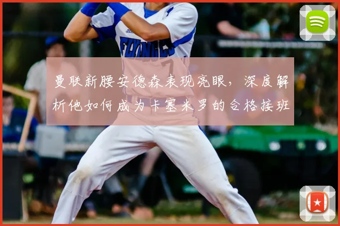 曼联新腰安德森表现亮眼，深度解析他如何成为卡塞米罗的合格接班人，获卡里克盛赞